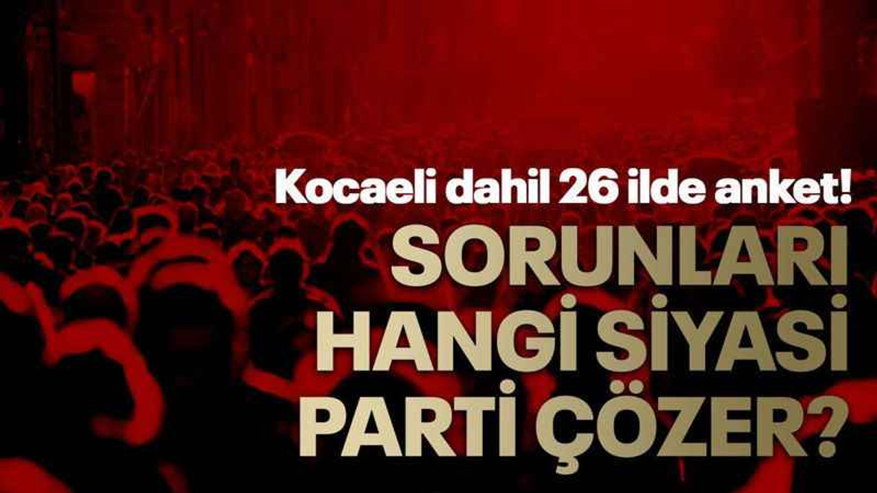 Kocaeli dahil 26 ilde anket! “Sorunları hangi siyasi parti çözer?”